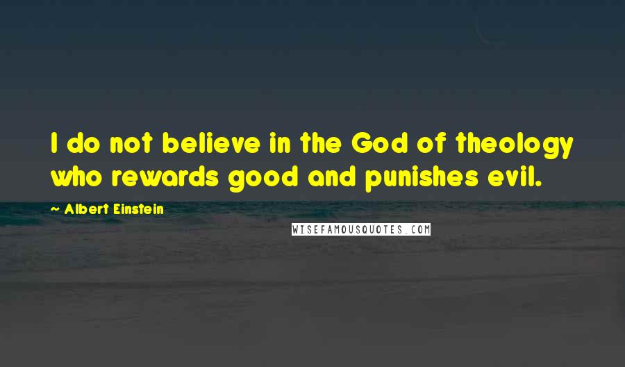 Albert Einstein Quotes: I do not believe in the God of theology who rewards good and punishes evil.