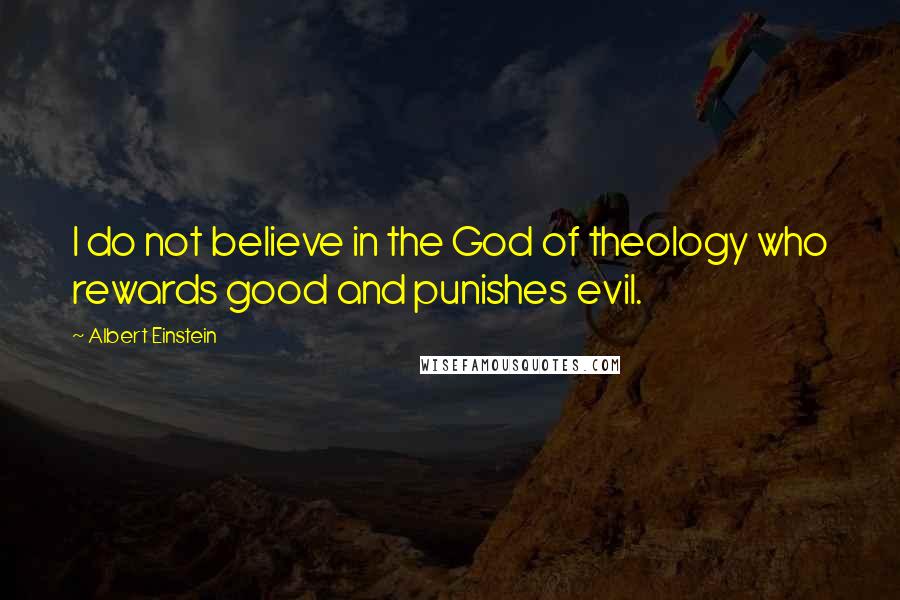 Albert Einstein Quotes: I do not believe in the God of theology who rewards good and punishes evil.