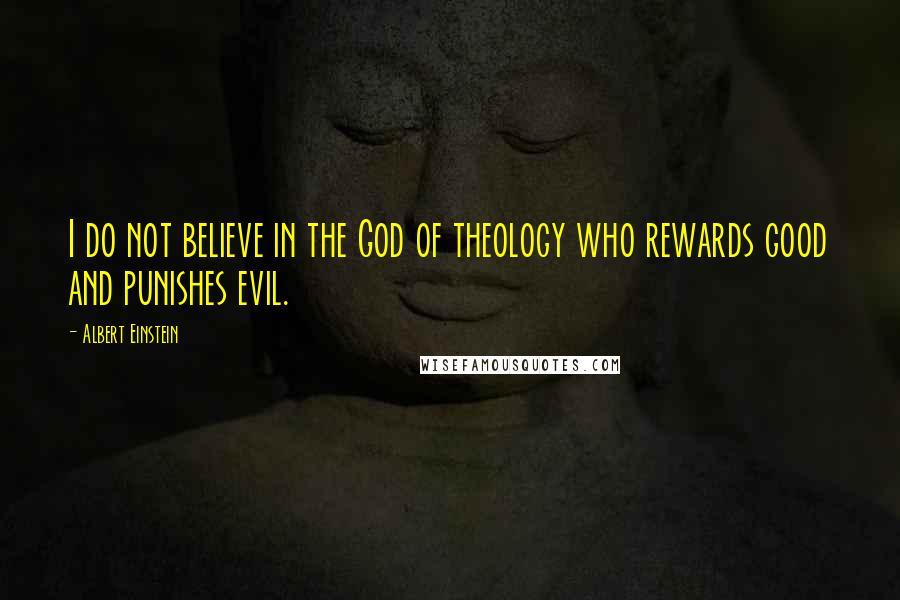 Albert Einstein Quotes: I do not believe in the God of theology who rewards good and punishes evil.