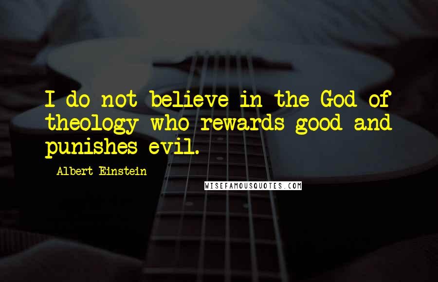 Albert Einstein Quotes: I do not believe in the God of theology who rewards good and punishes evil.