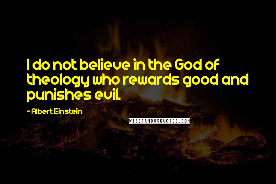 Albert Einstein Quotes: I do not believe in the God of theology who rewards good and punishes evil.