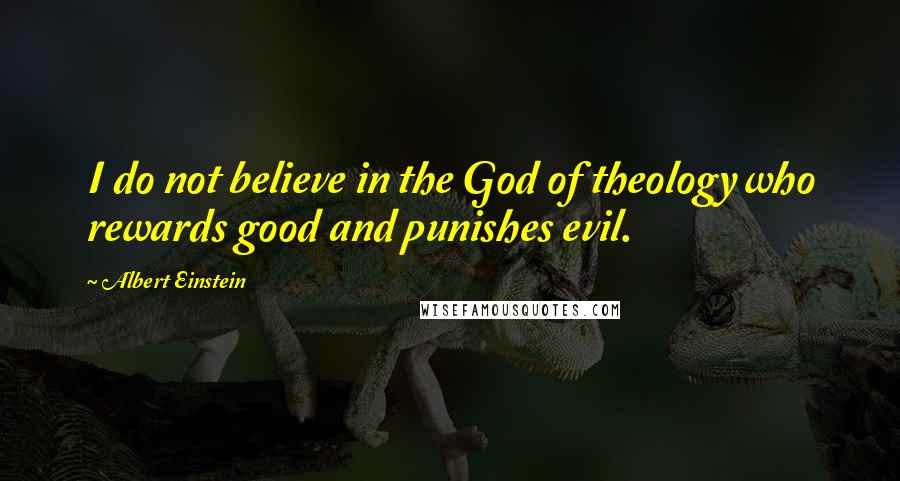 Albert Einstein Quotes: I do not believe in the God of theology who rewards good and punishes evil.