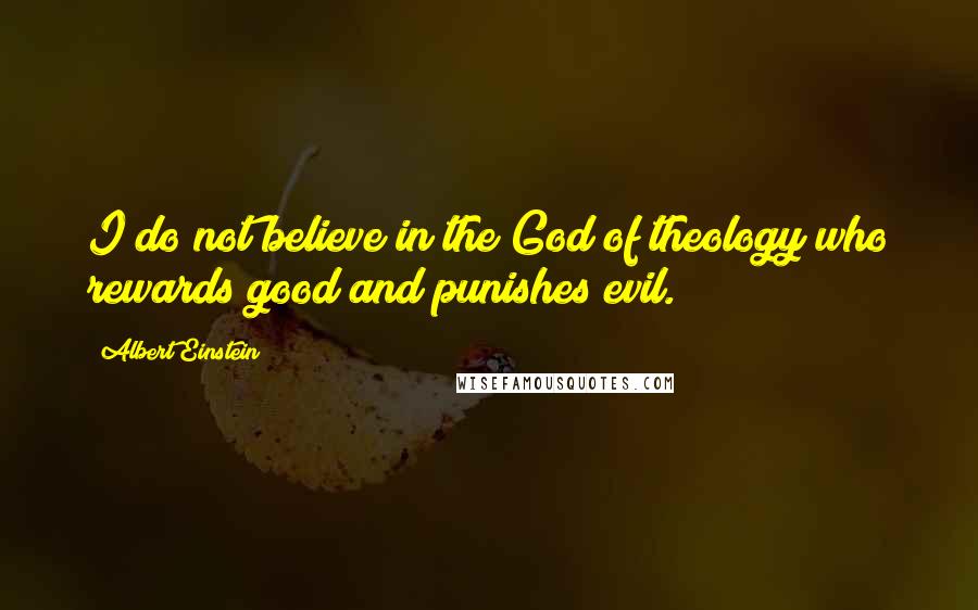 Albert Einstein Quotes: I do not believe in the God of theology who rewards good and punishes evil.