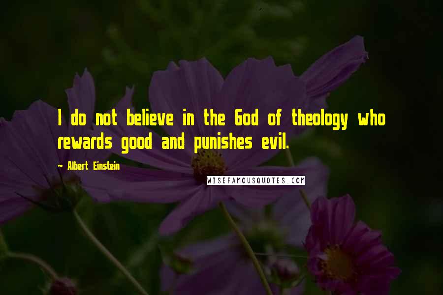 Albert Einstein Quotes: I do not believe in the God of theology who rewards good and punishes evil.