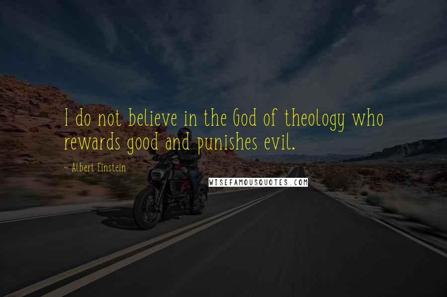 Albert Einstein Quotes: I do not believe in the God of theology who rewards good and punishes evil.