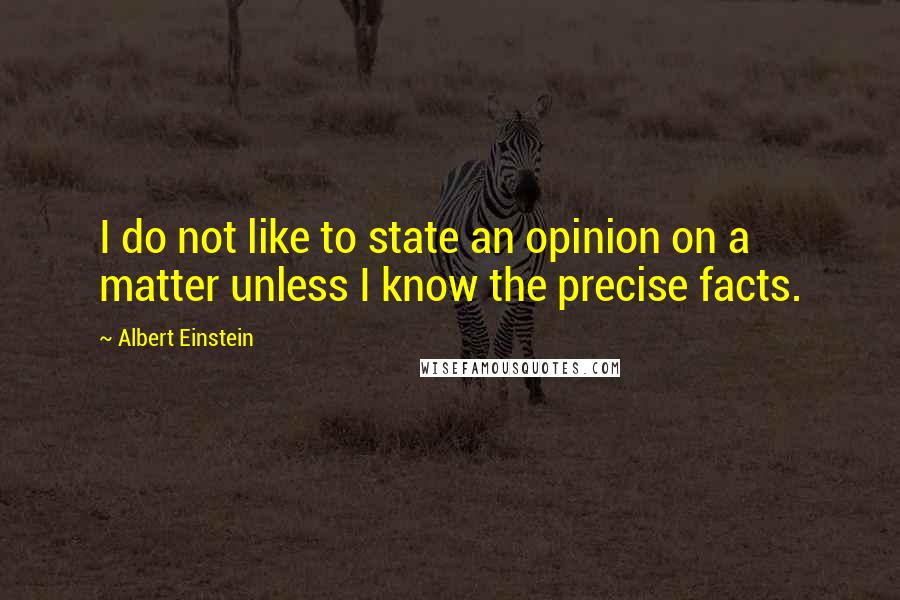 Albert Einstein Quotes: I do not like to state an opinion on a matter unless I know the precise facts.