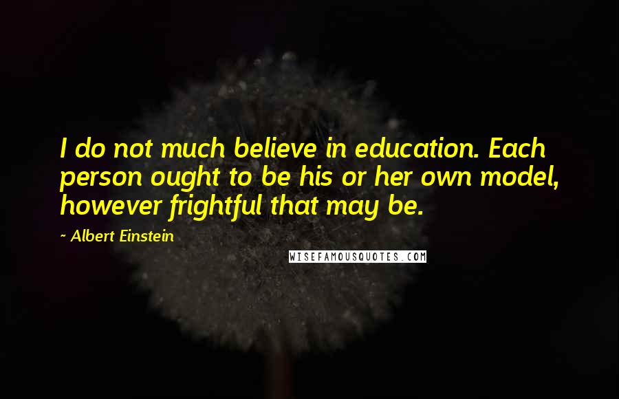 Albert Einstein Quotes: I do not much believe in education. Each person ought to be his or her own model, however frightful that may be.