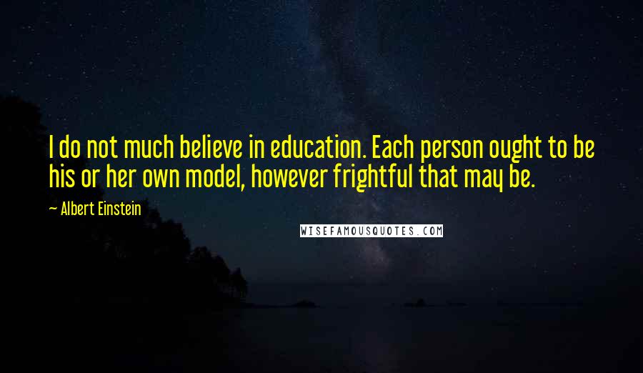 Albert Einstein Quotes: I do not much believe in education. Each person ought to be his or her own model, however frightful that may be.