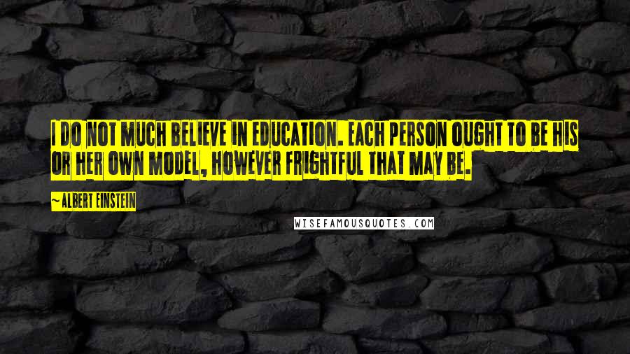 Albert Einstein Quotes: I do not much believe in education. Each person ought to be his or her own model, however frightful that may be.