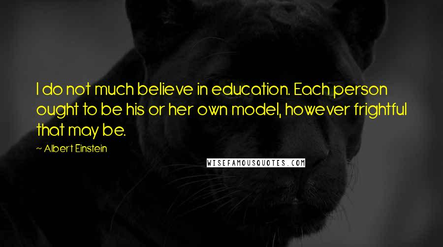 Albert Einstein Quotes: I do not much believe in education. Each person ought to be his or her own model, however frightful that may be.