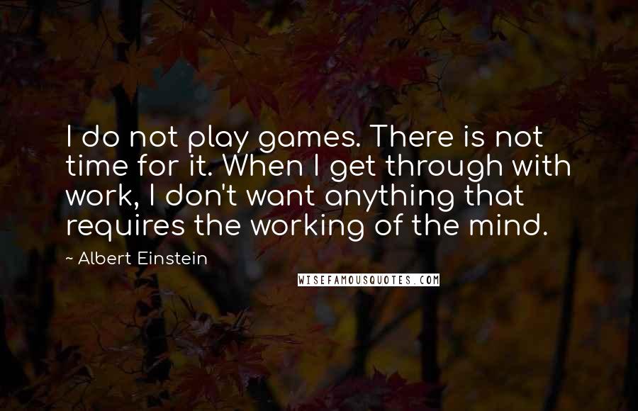 Albert Einstein Quotes: I do not play games. There is not time for it. When I get through with work, I don't want anything that requires the working of the mind.