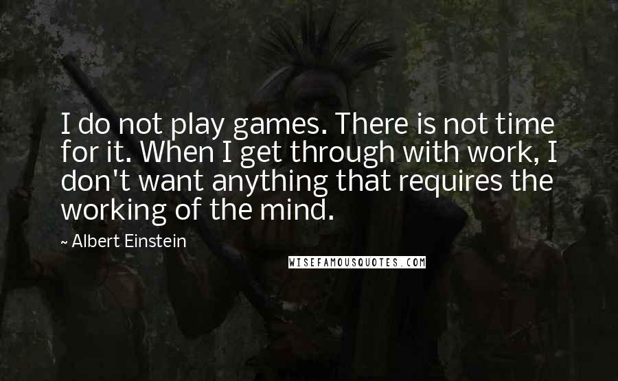 Albert Einstein Quotes: I do not play games. There is not time for it. When I get through with work, I don't want anything that requires the working of the mind.