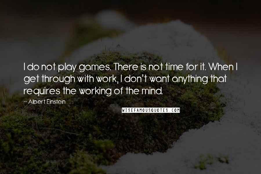 Albert Einstein Quotes: I do not play games. There is not time for it. When I get through with work, I don't want anything that requires the working of the mind.