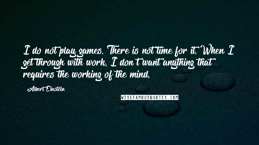 Albert Einstein Quotes: I do not play games. There is not time for it. When I get through with work, I don't want anything that requires the working of the mind.