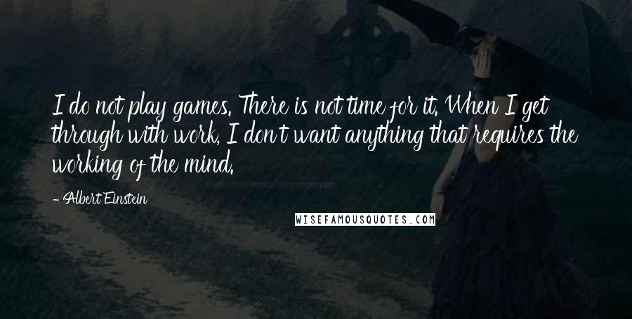 Albert Einstein Quotes: I do not play games. There is not time for it. When I get through with work, I don't want anything that requires the working of the mind.