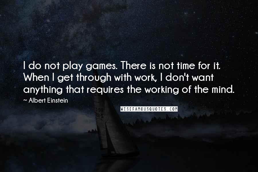 Albert Einstein Quotes: I do not play games. There is not time for it. When I get through with work, I don't want anything that requires the working of the mind.