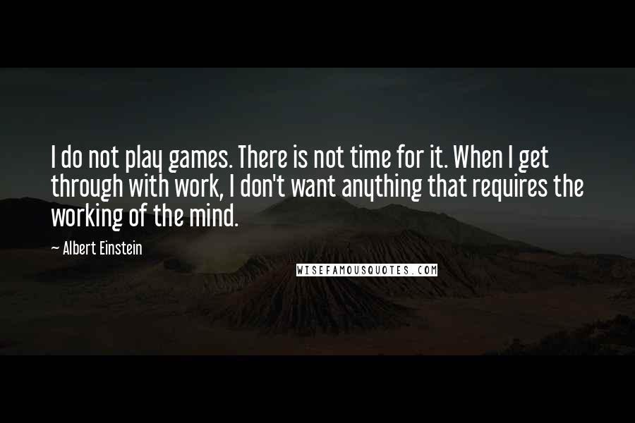 Albert Einstein Quotes: I do not play games. There is not time for it. When I get through with work, I don't want anything that requires the working of the mind.