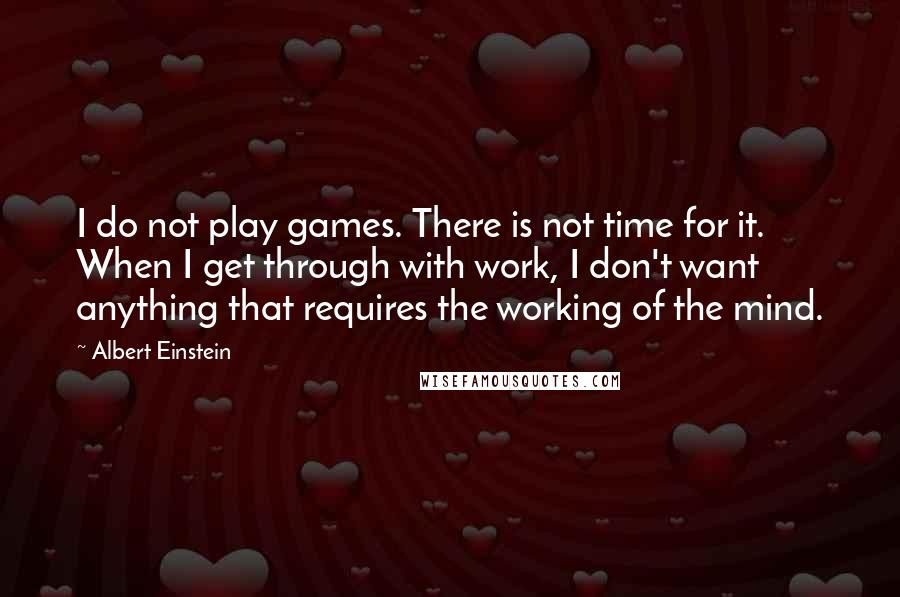 Albert Einstein Quotes: I do not play games. There is not time for it. When I get through with work, I don't want anything that requires the working of the mind.