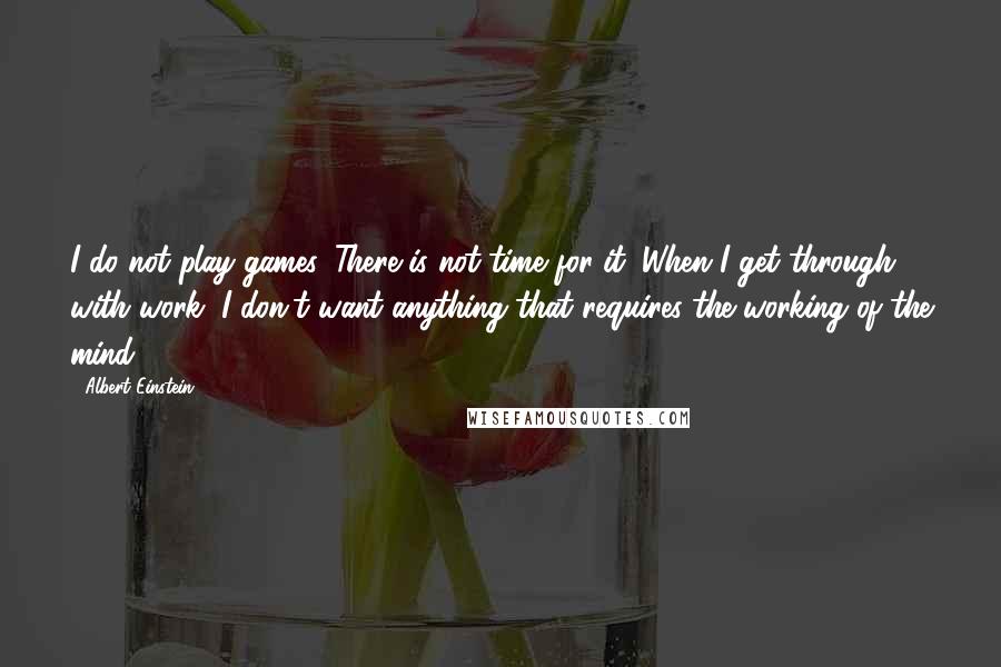 Albert Einstein Quotes: I do not play games. There is not time for it. When I get through with work, I don't want anything that requires the working of the mind.