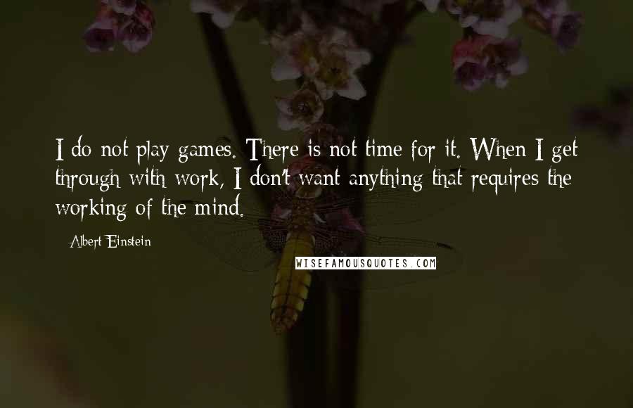 Albert Einstein Quotes: I do not play games. There is not time for it. When I get through with work, I don't want anything that requires the working of the mind.