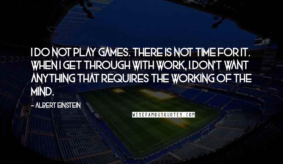 Albert Einstein Quotes: I do not play games. There is not time for it. When I get through with work, I don't want anything that requires the working of the mind.