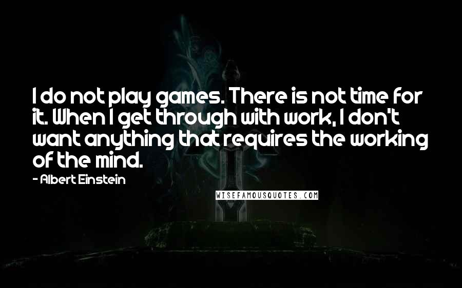 Albert Einstein Quotes: I do not play games. There is not time for it. When I get through with work, I don't want anything that requires the working of the mind.