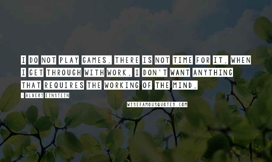 Albert Einstein Quotes: I do not play games. There is not time for it. When I get through with work, I don't want anything that requires the working of the mind.