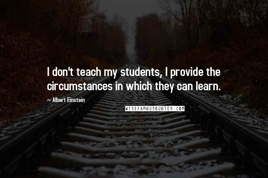 Albert Einstein Quotes: I don't teach my students, I provide the circumstances in which they can learn.