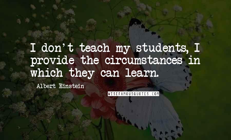 Albert Einstein Quotes: I don't teach my students, I provide the circumstances in which they can learn.