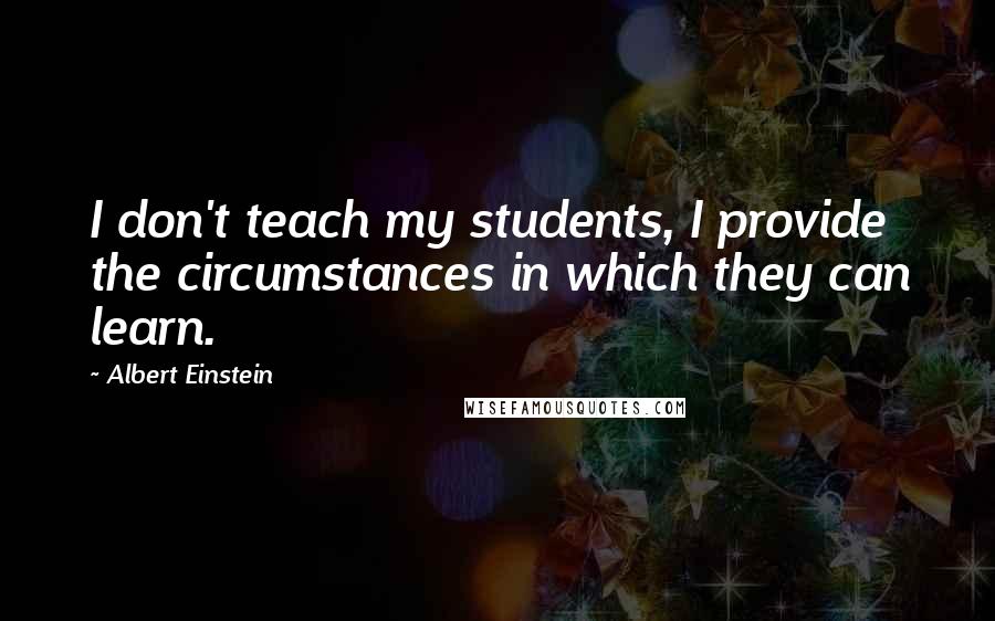 Albert Einstein Quotes: I don't teach my students, I provide the circumstances in which they can learn.