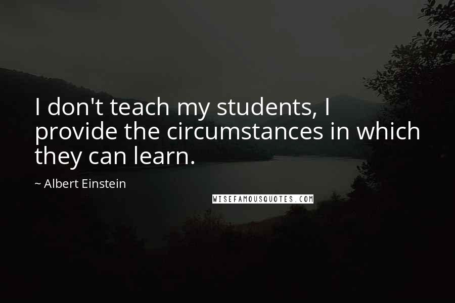 Albert Einstein Quotes: I don't teach my students, I provide the circumstances in which they can learn.