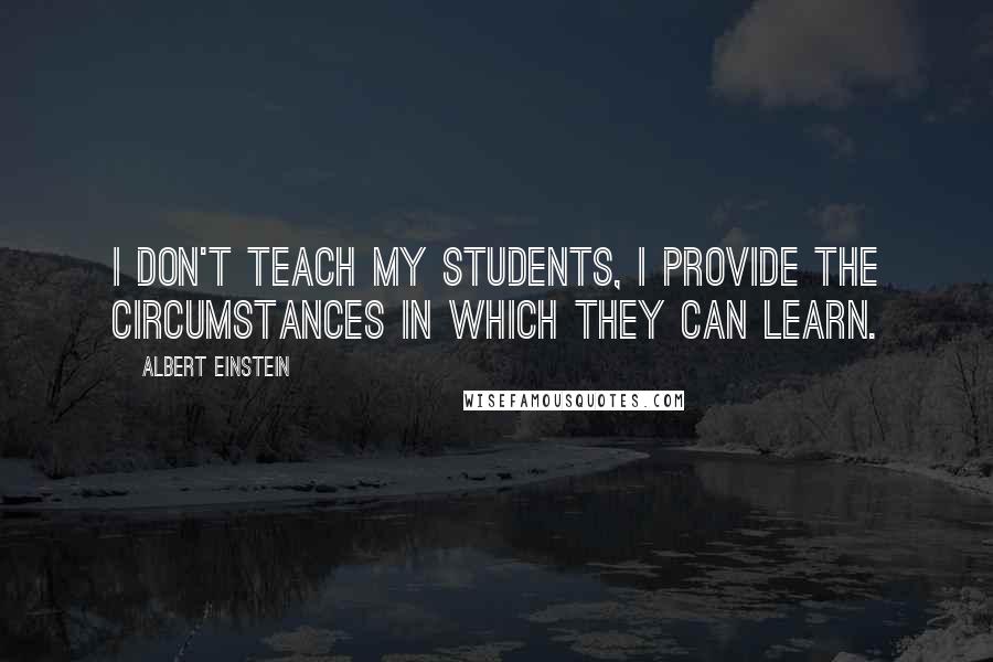 Albert Einstein Quotes: I don't teach my students, I provide the circumstances in which they can learn.