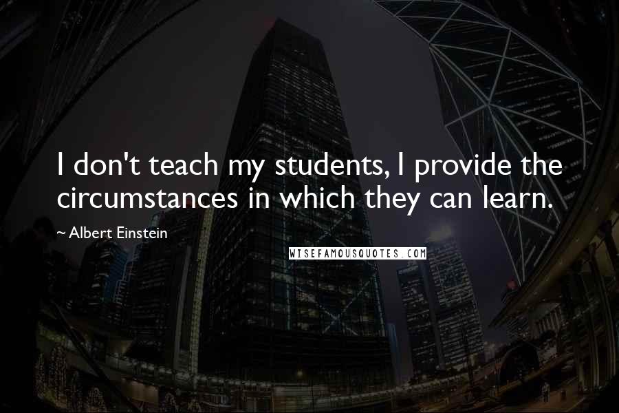 Albert Einstein Quotes: I don't teach my students, I provide the circumstances in which they can learn.
