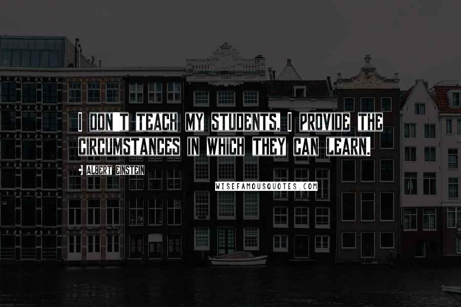 Albert Einstein Quotes: I don't teach my students, I provide the circumstances in which they can learn.