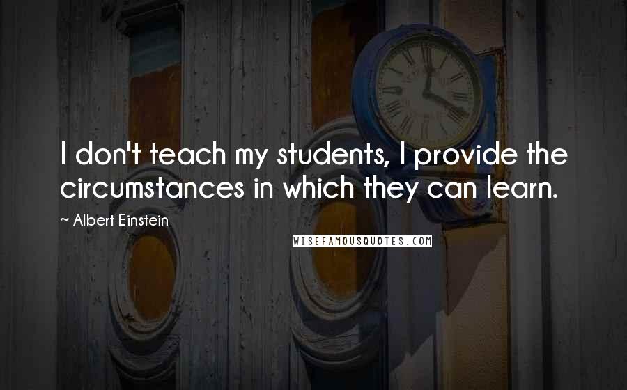 Albert Einstein Quotes: I don't teach my students, I provide the circumstances in which they can learn.