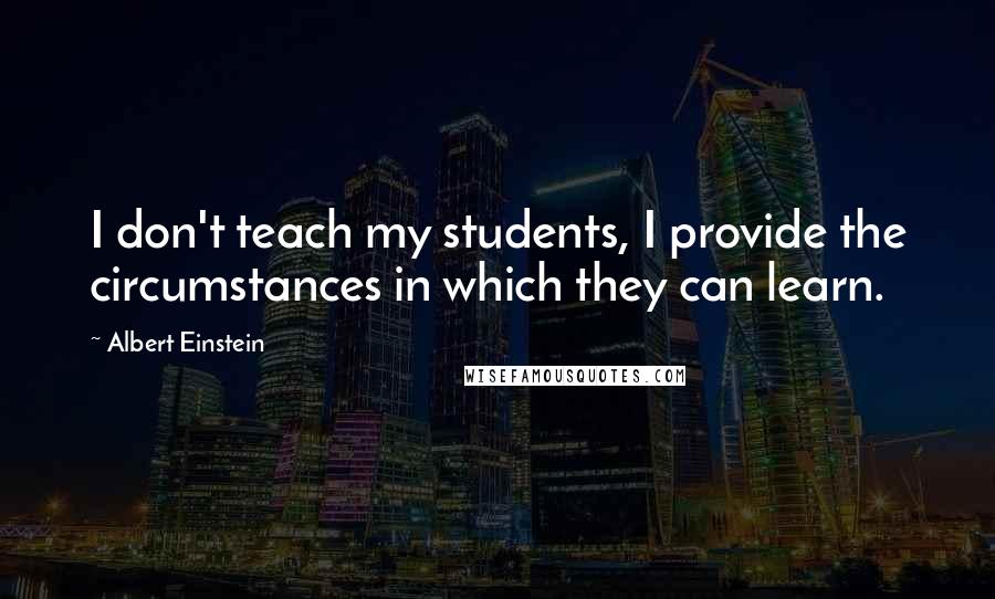 Albert Einstein Quotes: I don't teach my students, I provide the circumstances in which they can learn.