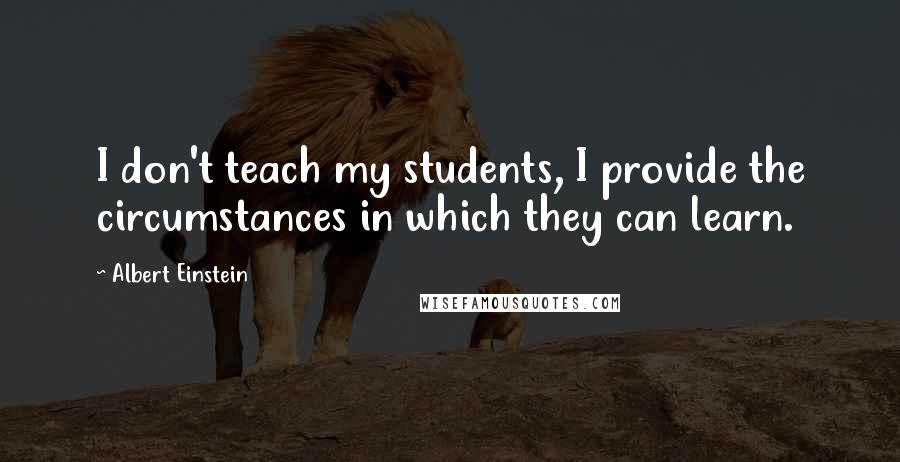 Albert Einstein Quotes: I don't teach my students, I provide the circumstances in which they can learn.