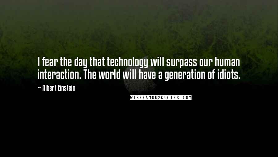 Albert Einstein Quotes: I fear the day that technology will surpass our human interaction. The world will have a generation of idiots.