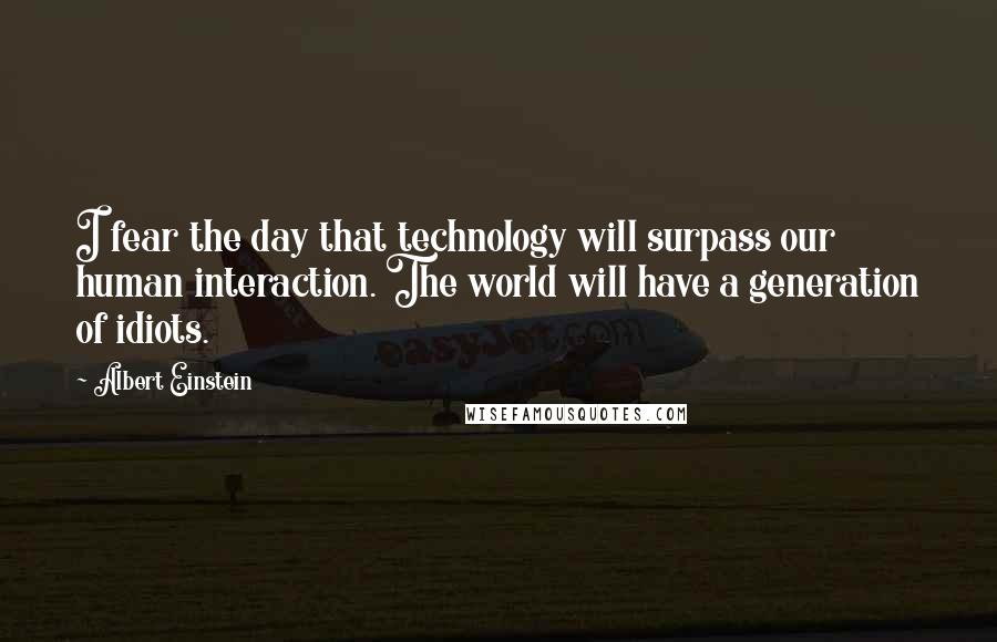 Albert Einstein Quotes: I fear the day that technology will surpass our human interaction. The world will have a generation of idiots.