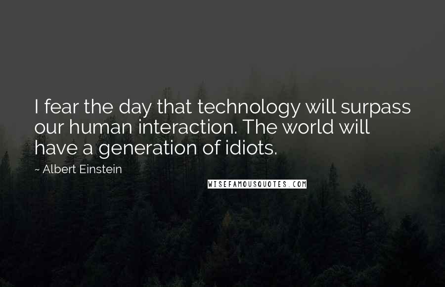 Albert Einstein Quotes: I fear the day that technology will surpass our human interaction. The world will have a generation of idiots.