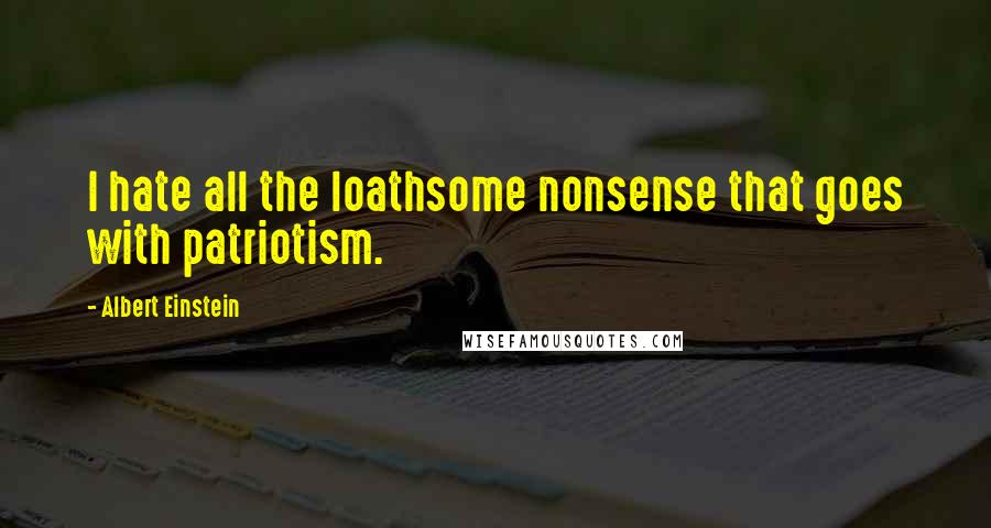 Albert Einstein Quotes: I hate all the loathsome nonsense that goes with patriotism.