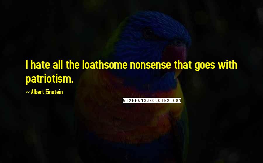 Albert Einstein Quotes: I hate all the loathsome nonsense that goes with patriotism.