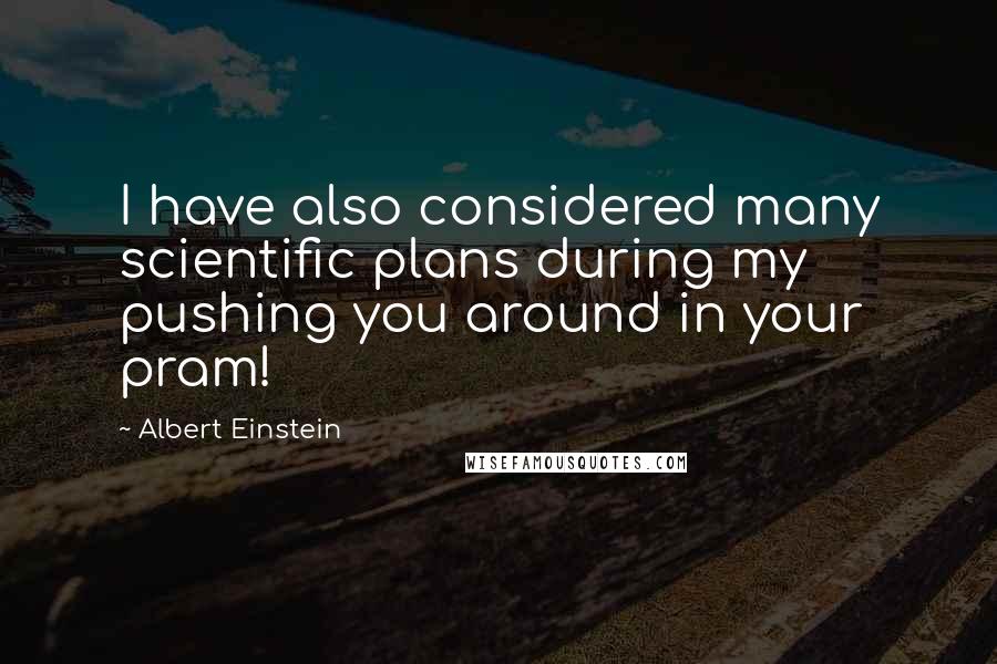 Albert Einstein Quotes: I have also considered many scientific plans during my pushing you around in your pram!