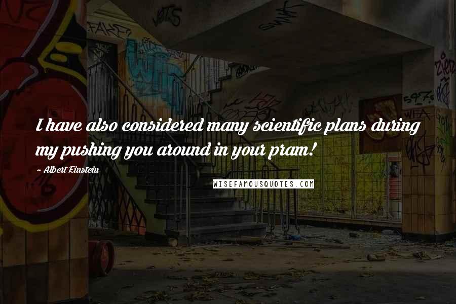 Albert Einstein Quotes: I have also considered many scientific plans during my pushing you around in your pram!