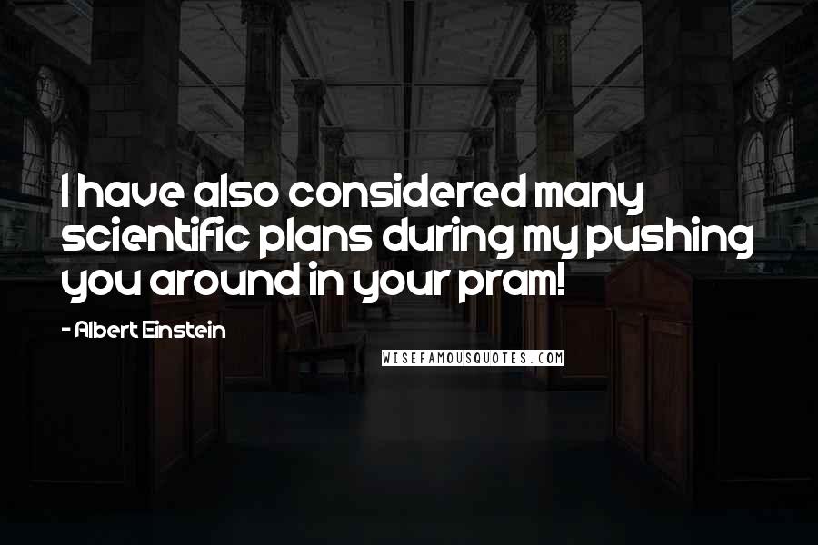 Albert Einstein Quotes: I have also considered many scientific plans during my pushing you around in your pram!