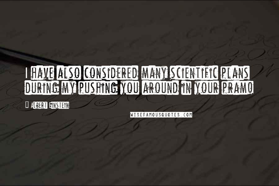 Albert Einstein Quotes: I have also considered many scientific plans during my pushing you around in your pram!