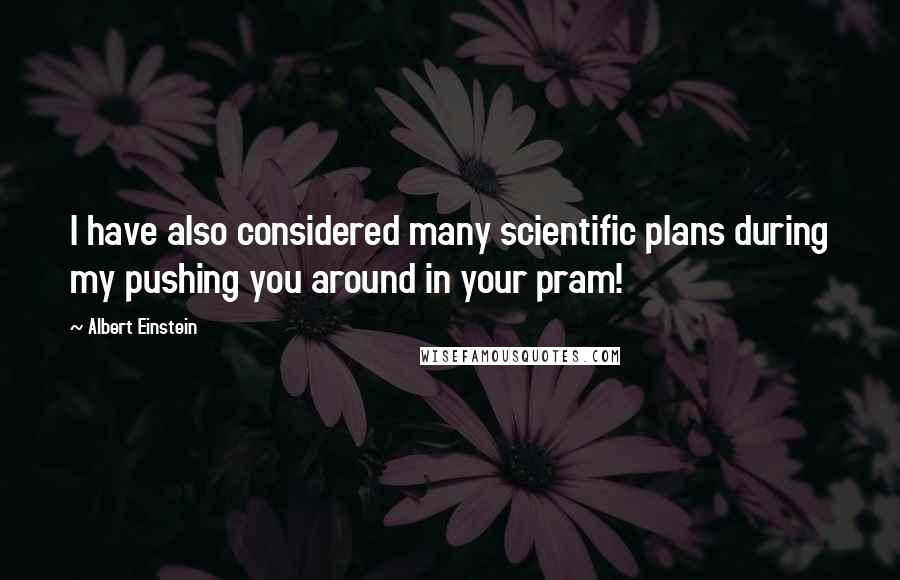 Albert Einstein Quotes: I have also considered many scientific plans during my pushing you around in your pram!