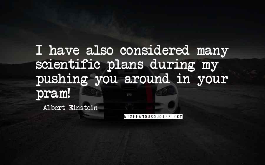 Albert Einstein Quotes: I have also considered many scientific plans during my pushing you around in your pram!