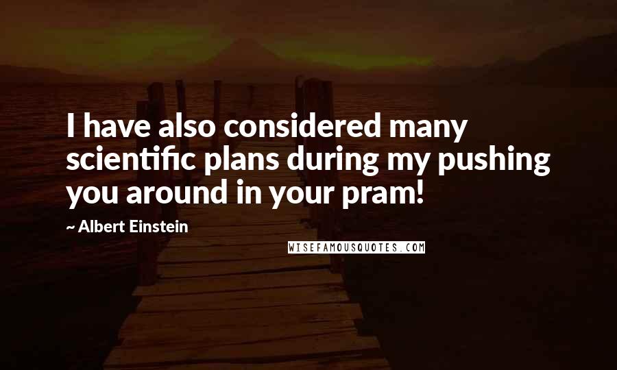 Albert Einstein Quotes: I have also considered many scientific plans during my pushing you around in your pram!