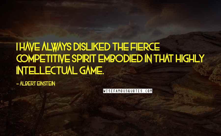 Albert Einstein Quotes: I have always disliked the fierce competitive spirit embodied in that highly intellectual game.